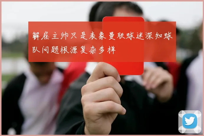 解雇主帅只是表象曼联球迷深知球队问题根源复杂多样