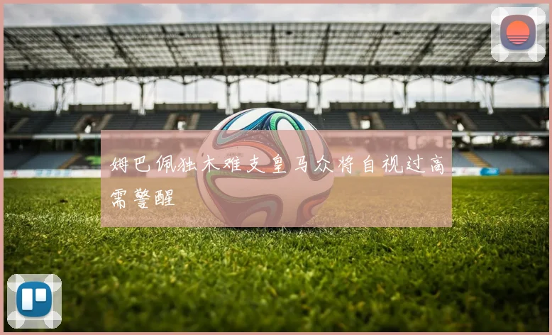 姆巴佩独木难支皇马众将自视过高需警醒