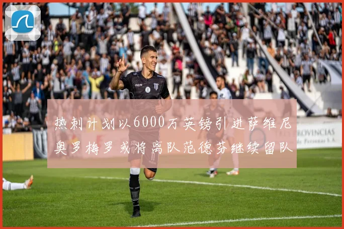 热刺计划以6000万英镑引进萨维尼奥罗梅罗或将离队范德芬继续留队