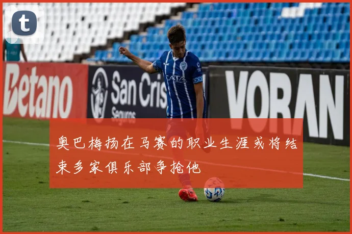 奥巴梅扬在马赛的职业生涯或将结束多家俱乐部争抢他
