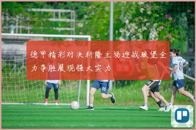 德甲精彩对决科隆主场迎战狼堡全力争胜展现强大实力