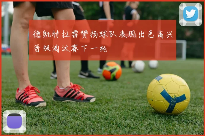 德凯特拉雷赞扬球队表现出色高兴晋级淘汰赛下一轮