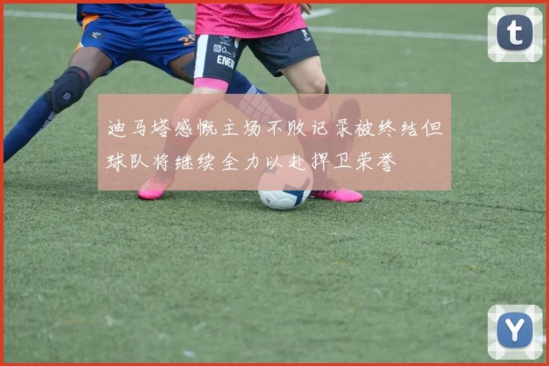 迪马塔感慨主场不败记录被终结但球队将继续全力以赴捍卫荣誉