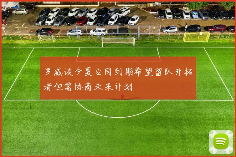 罗威谈今夏合同到期希望留队开拓者但需协商未来计划