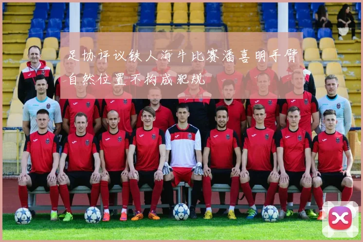 足协评议铁人海牛比赛潘喜明手臂自然位置不构成犯规