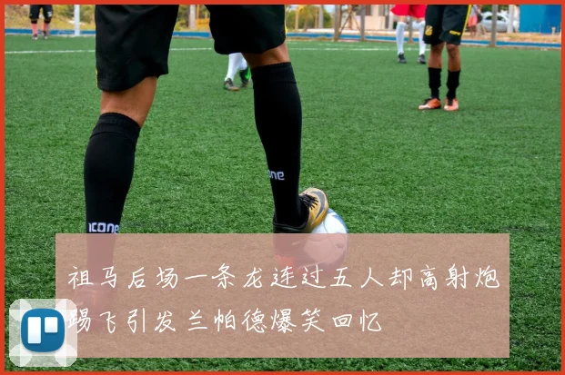 祖马后场一条龙连过五人却高射炮踢飞引发兰帕德爆笑回忆