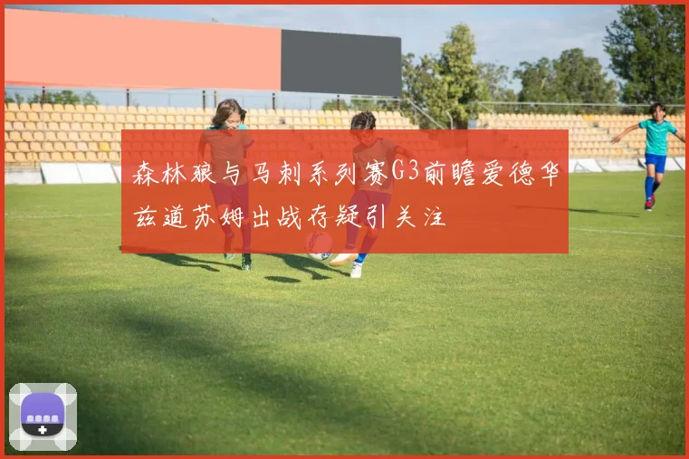 森林狼与马刺系列赛G3前瞻爱德华兹道苏姆出战存疑引关注