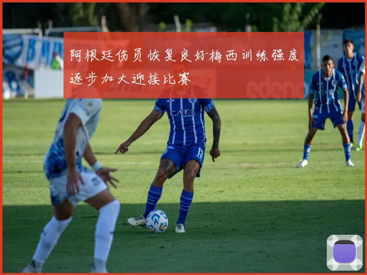 阿根廷伤员恢复良好梅西训练强度逐步加大迎接比赛