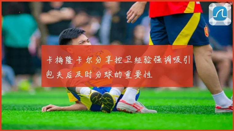 卡梅隆卡尔分享控卫经验强调吸引包夹后及时分球的重要性