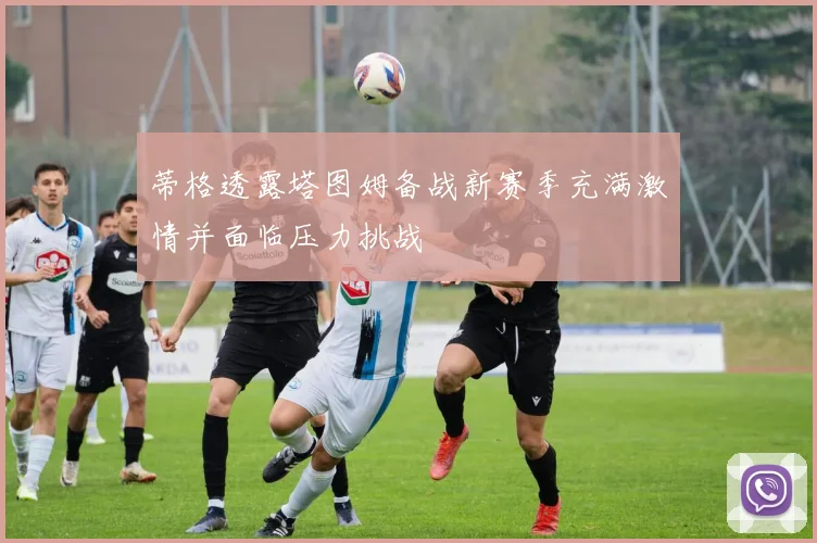 蒂格透露塔图姆备战新赛季充满激情并面临压力挑战