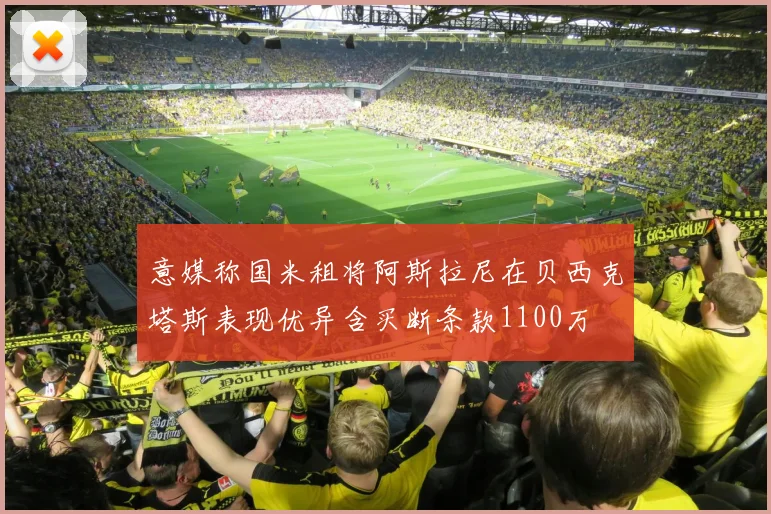意媒称国米租将阿斯拉尼在贝西克塔斯表现优异含买断条款1100万