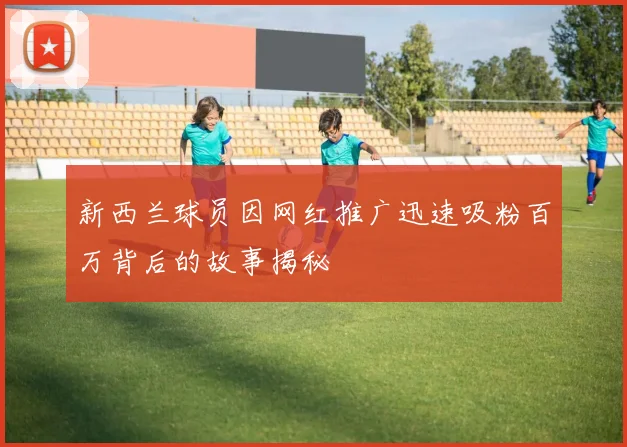 新西兰球员因网红推广迅速吸粉百万背后的故事揭秘