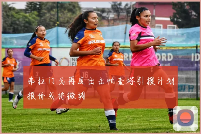 弗拉门戈再度出击帕奎塔引援计划报价或将微调