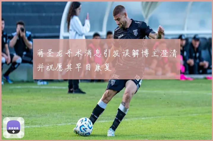 蒋圣龙手术消息引发误解博主澄清并祝愿其早日康复