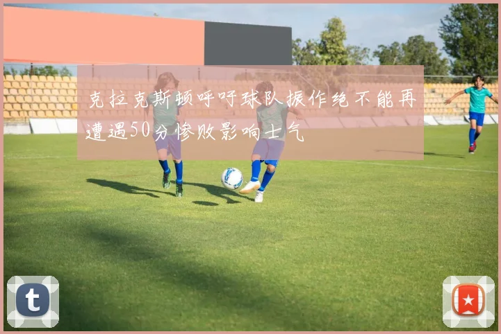 克拉克斯顿呼吁球队振作绝不能再遭遇50分惨败影响士气