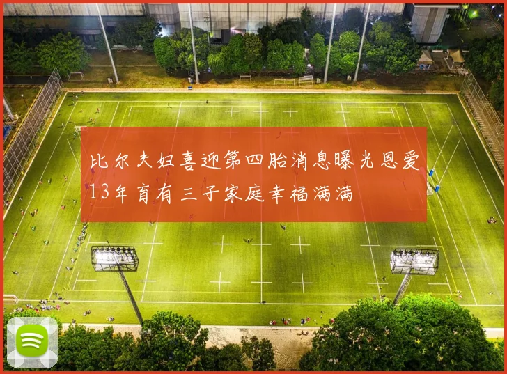 比尔夫妇喜迎第四胎消息曝光恩爱13年育有三子家庭幸福满满