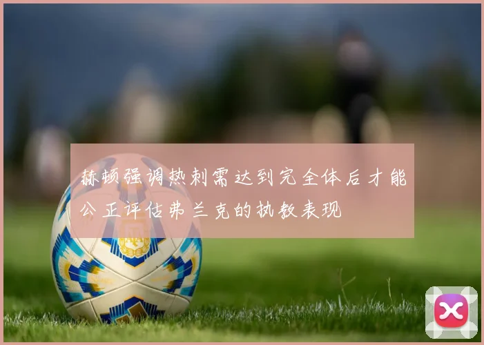 赫顿强调热刺需达到完全体后才能公正评估弗兰克的执教表现