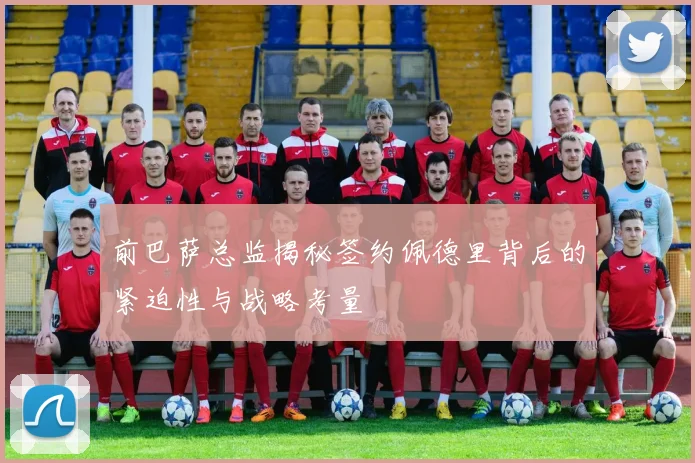 前巴萨总监揭秘签约佩德里背后的紧迫性与战略考量